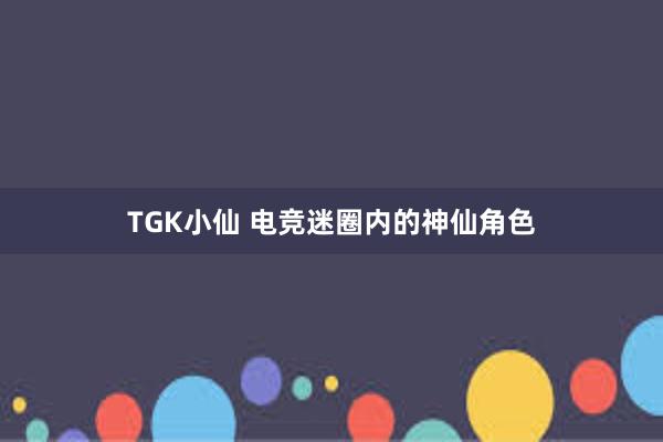 TGK小仙 电竞迷圈内的神仙角色