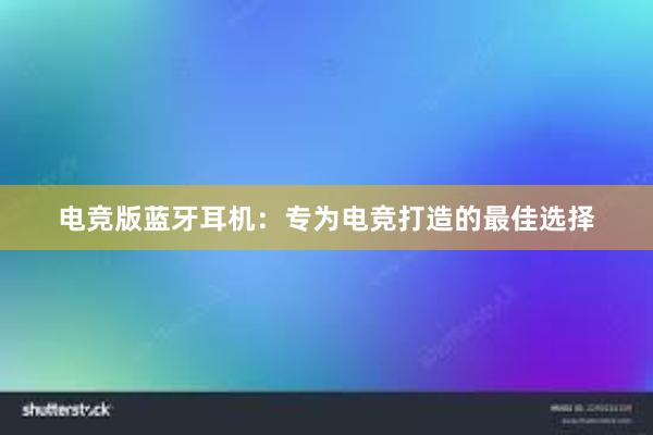 电竞版蓝牙耳机：专为电竞打造的最佳选择