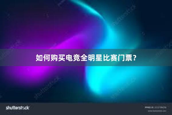 如何购买电竞全明星比赛门票？