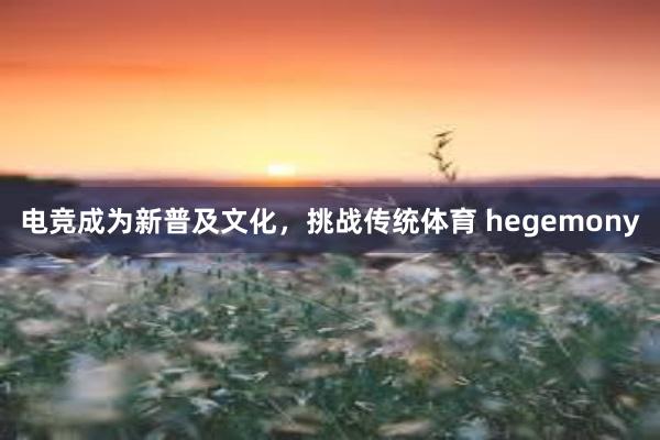 电竞成为新普及文化，挑战传统体育 hegemony