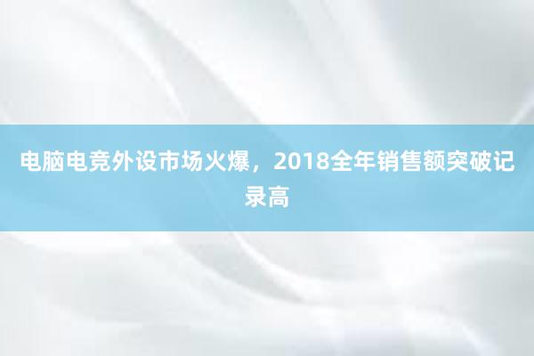 电脑电竞外设市场火爆，2018全年销售额突破记录高