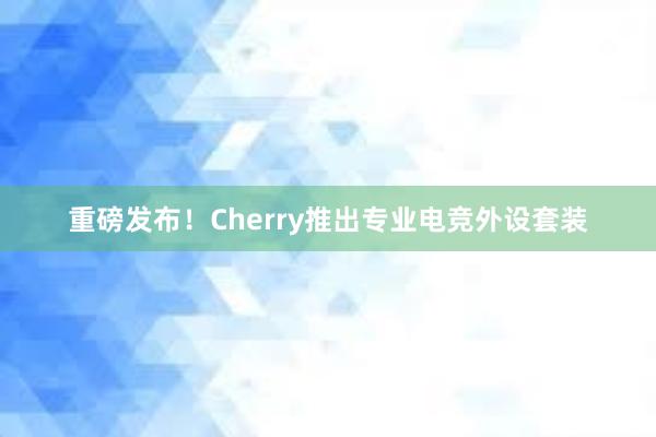 重磅发布！Cherry推出专业电竞外设套装