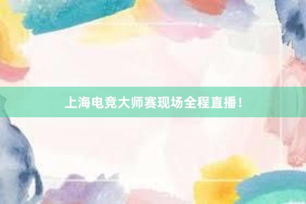 上海电竞大师赛现场全程直播！