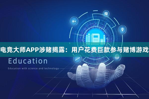 电竞大师APP涉赌揭露：用户花费巨款参与赌博游戏