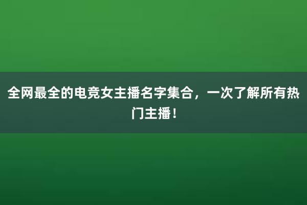 全网最全的电竞女主播名字集合，一次了解所有热门主播！