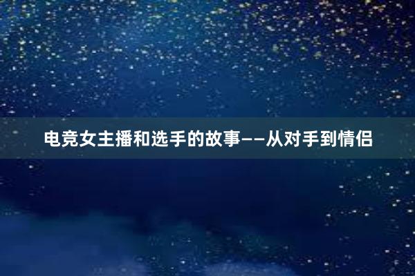 电竞女主播和选手的故事——从对手到情侣