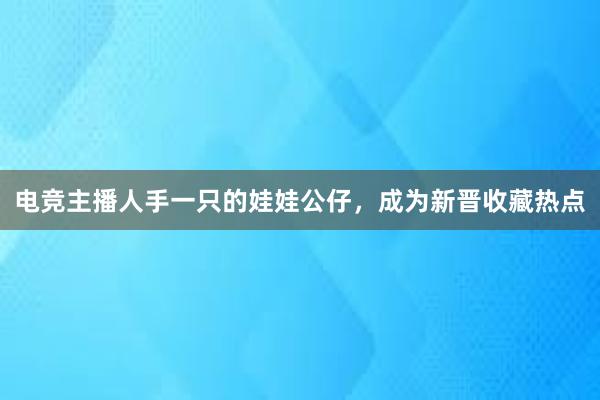 电竞主播人手一只的娃娃公仔，成为新晋收藏热点