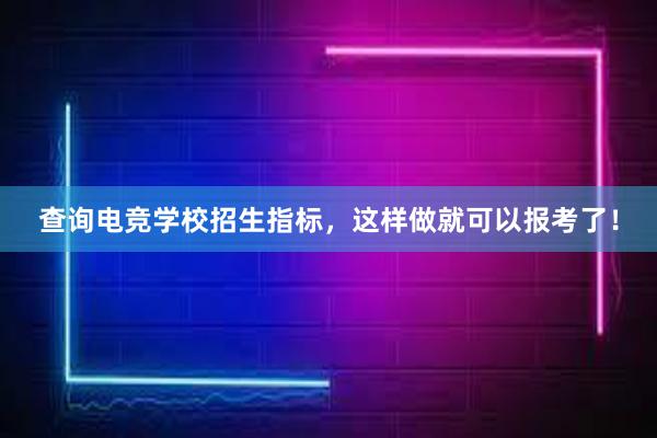 查询电竞学校招生指标，这样做就可以报考了！