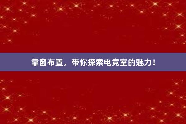 靠窗布置，带你探索电竞室的魅力！