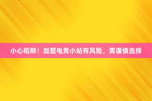 小心陷阱！加盟电竞小站有风险，需谨慎选择