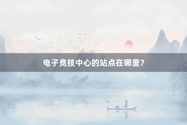 电子竞技中心的站点在哪里？