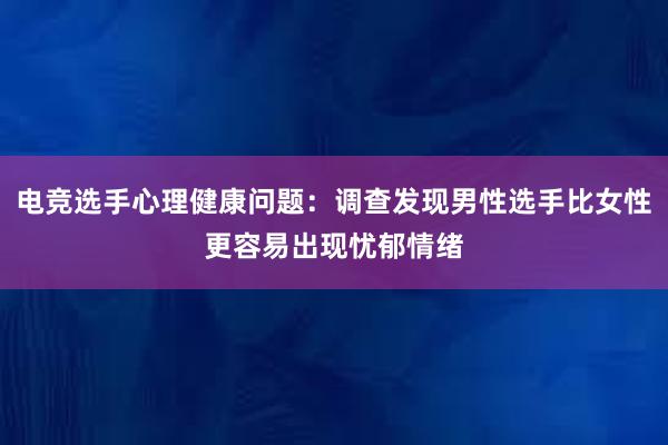 电竞选手心理健康问题：调查发现男性选手比女性更容易出现忧郁情绪