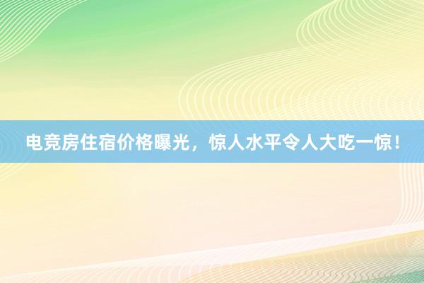 电竞房住宿价格曝光，惊人水平令人大吃一惊！