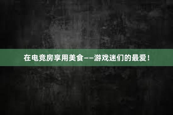 在电竞房享用美食——游戏迷们的最爱！