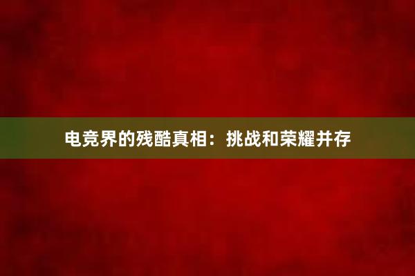 电竞界的残酷真相：挑战和荣耀并存