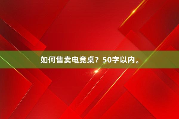 如何售卖电竞桌？50字以内。