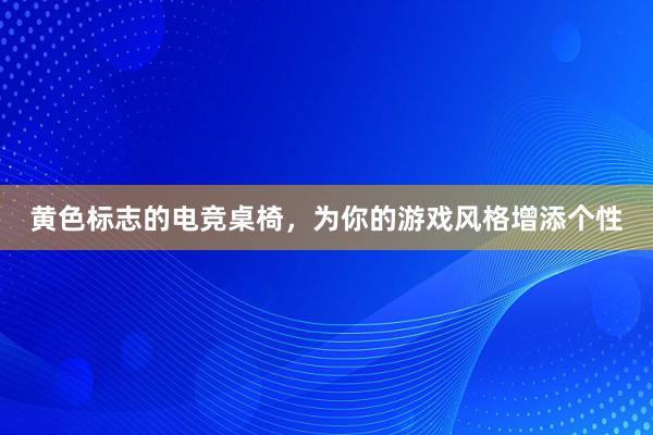 黄色标志的电竞桌椅，为你的游戏风格增添个性