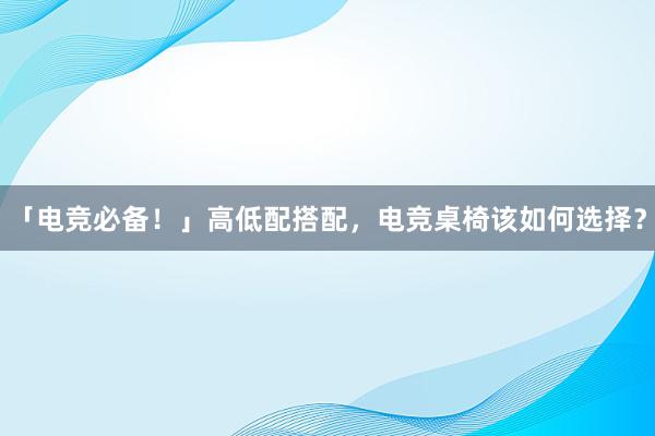 「电竞必备！」高低配搭配，电竞桌椅该如何选择？