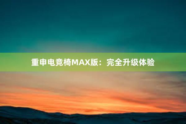 重申电竞椅MAX版：完全升级体验