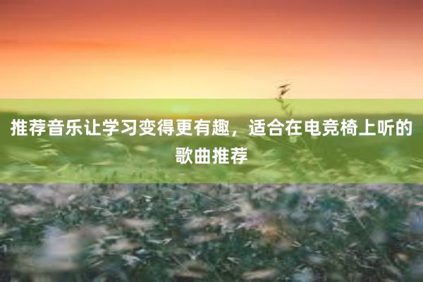 推荐音乐让学习变得更有趣，适合在电竞椅上听的歌曲推荐