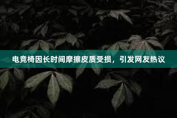 电竞椅因长时间摩擦皮质受损，引发网友热议