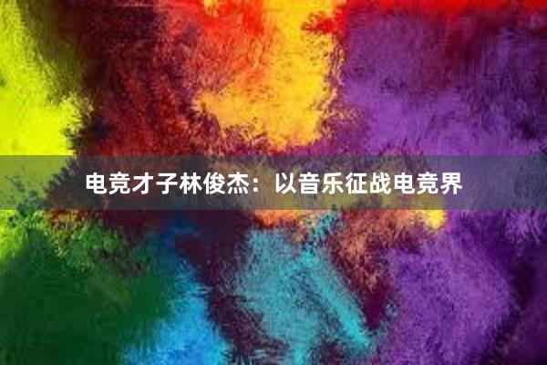 电竞才子林俊杰：以音乐征战电竞界