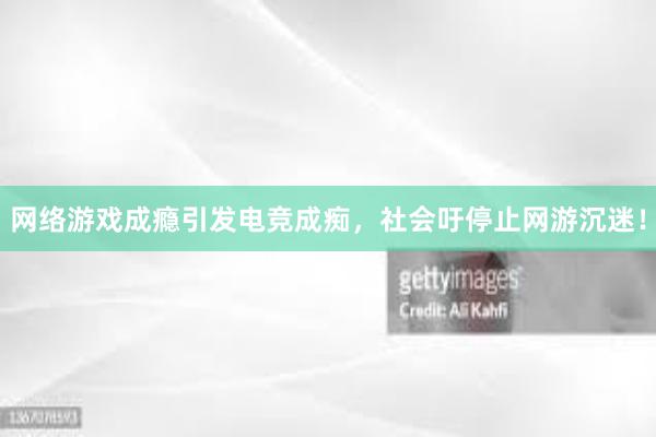 网络游戏成瘾引发电竞成痴，社会吁停止网游沉迷！