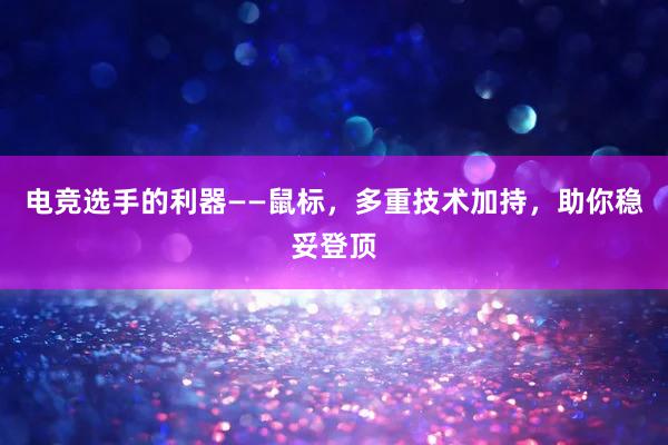 电竞选手的利器——鼠标，多重技术加持，助你稳妥登顶