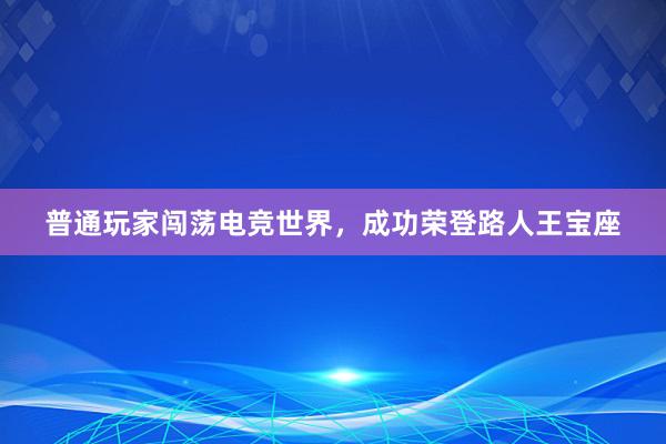 普通玩家闯荡电竞世界，成功荣登路人王宝座