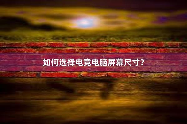 如何选择电竞电脑屏幕尺寸？