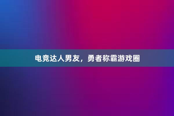 电竞达人男友，勇者称霸游戏圈