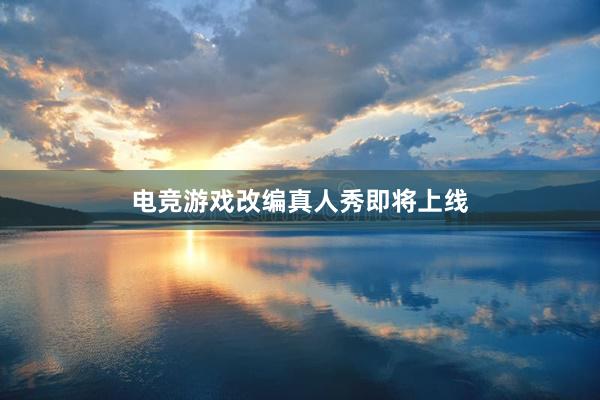 电竞游戏改编真人秀即将上线