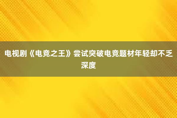 电视剧《电竞之王》尝试突破电竞题材年轻却不乏深度