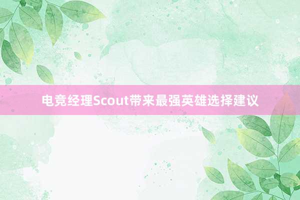 电竞经理Scout带来最强英雄选择建议