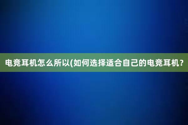 电竞耳机怎么所以(如何选择适合自己的电竞耳机？