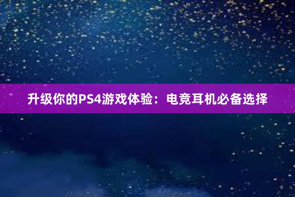 升级你的PS4游戏体验：电竞耳机必备选择