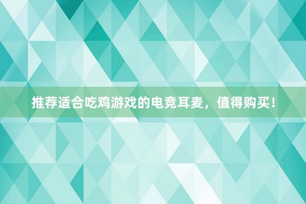 推荐适合吃鸡游戏的电竞耳麦，值得购买！