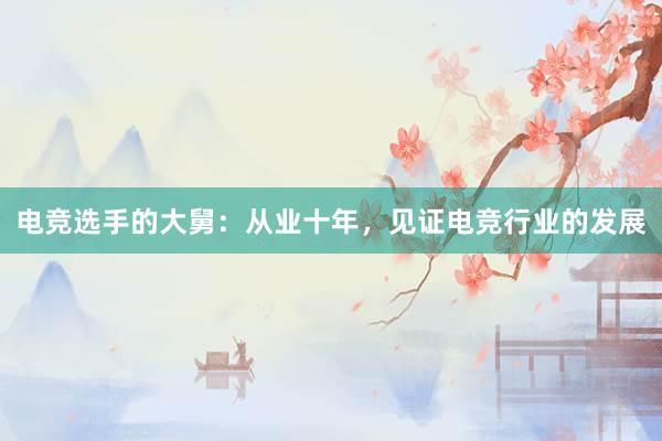 电竞选手的大舅：从业十年，见证电竞行业的发展