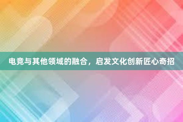 电竞与其他领域的融合，启发文化创新匠心奇招