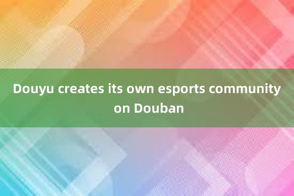 Douyu creates its own esports community on Douban