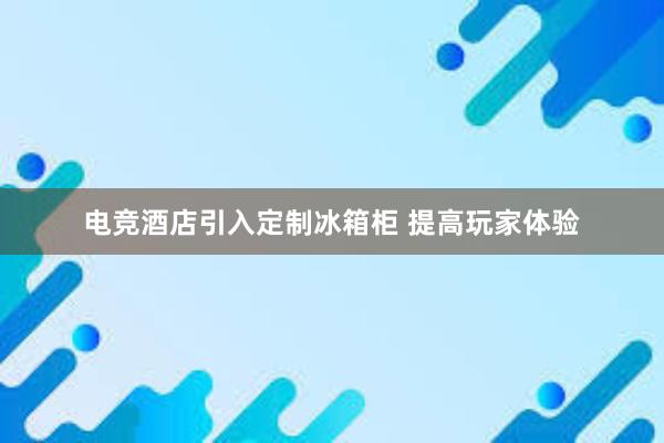 电竞酒店引入定制冰箱柜 提高玩家体验