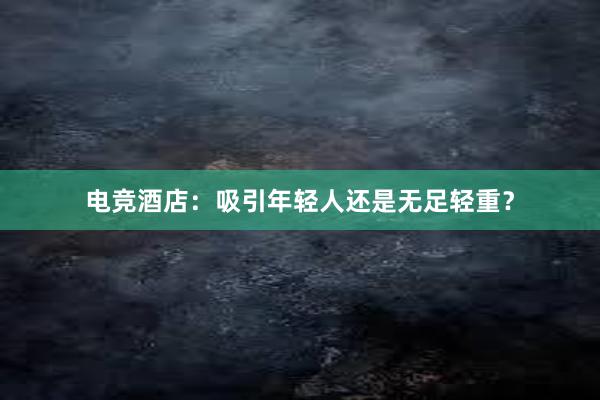 电竞酒店：吸引年轻人还是无足轻重？