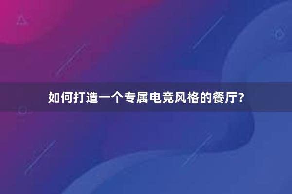 如何打造一个专属电竞风格的餐厅？