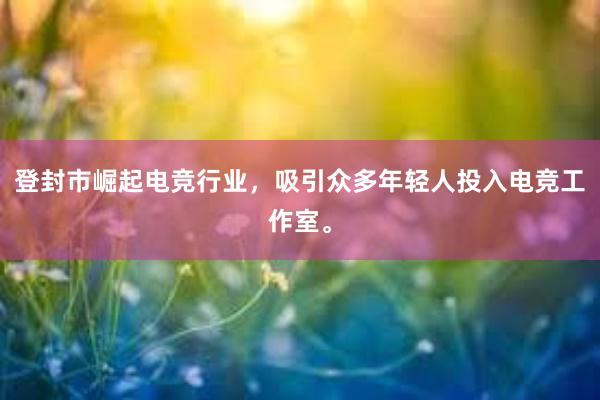 登封市崛起电竞行业，吸引众多年轻人投入电竞工作室。