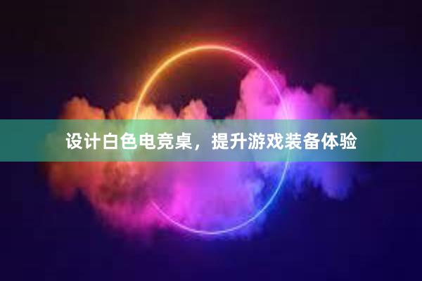 设计白色电竞桌，提升游戏装备体验