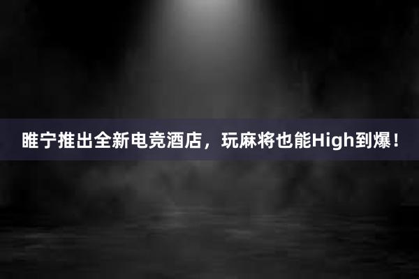 睢宁推出全新电竞酒店，玩麻将也能High到爆！