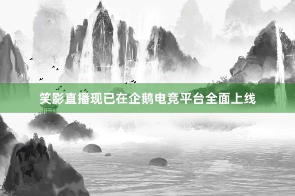 笑影直播现已在企鹅电竞平台全面上线