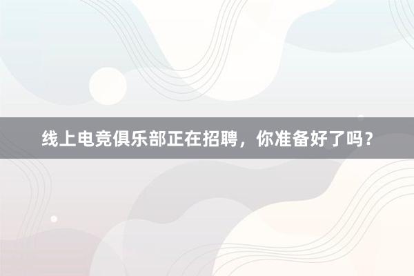 线上电竞俱乐部正在招聘，你准备好了吗？