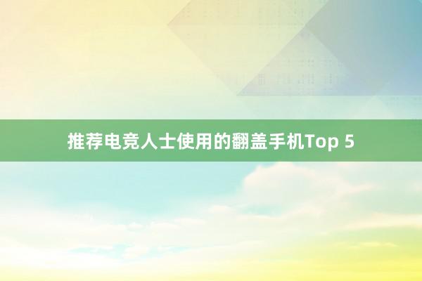 推荐电竞人士使用的翻盖手机Top 5