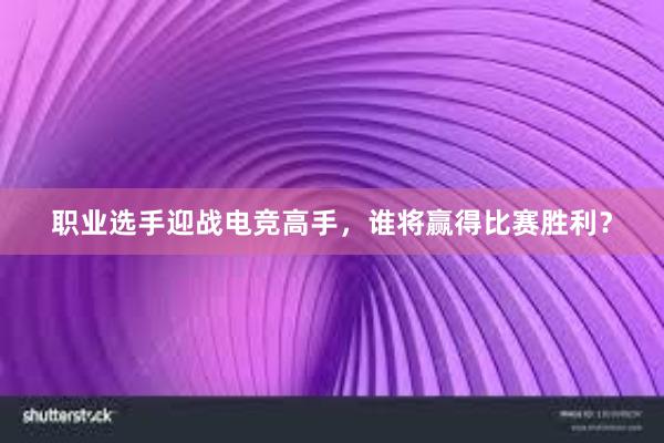 职业选手迎战电竞高手，谁将赢得比赛胜利？